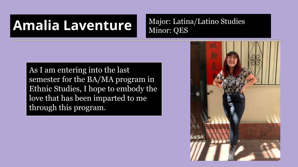 Amalia Laventure is entering into the last semester for the BA/MA program in Ethnic Studies, she hope to embody the love that has been imparted to her through this program.