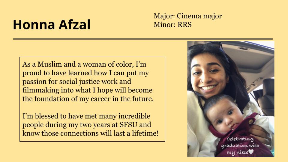 Honna Afzal is blessed to have met many incredible people during her two years at SFSU and know those connections will last a lifetime!