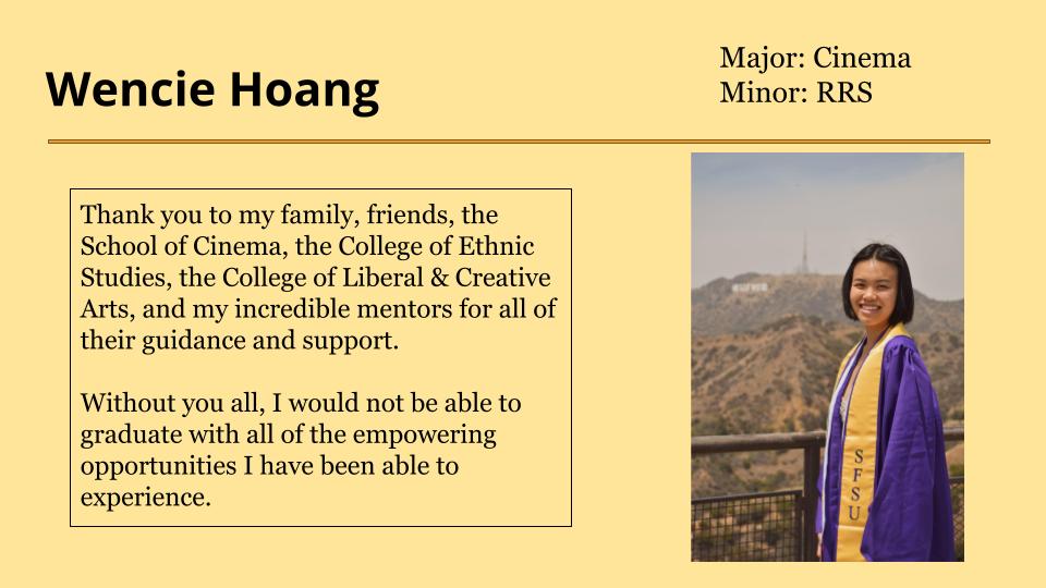 Wencie Hoang wants to thank to her family, friends, the School of Cinema, the College of Ethnic Studies, the College of Liberal & Creative Arts, and her incredible mentors for all of their guidance and support.