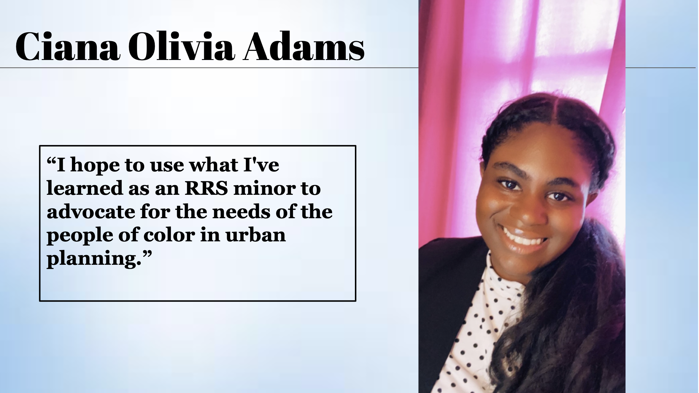Ciana Olivia Adams said, "I hope to use what I've learned as an RRS minor to advocate for the needs of the people of color in urban planning."
