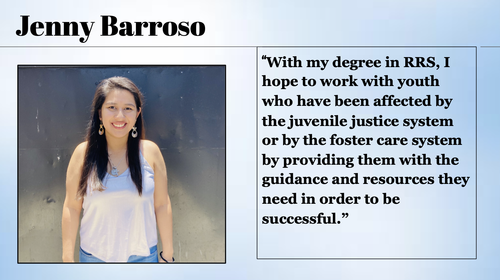 Jenny Farroso  hopes to work with youth who have been affected by the juvenile justice system or by the foster care system with her RRS degree.