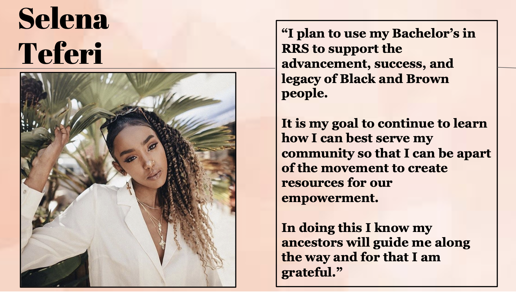 Selena Teferi plans to use her Bachelor's in RRS to support the advancement, success, and legacy of Black and Brown people.